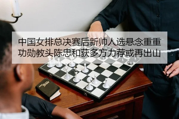 中国女排总决赛后新帅人选悬念重重 功勋教头陈忠和获多方力荐或再出山